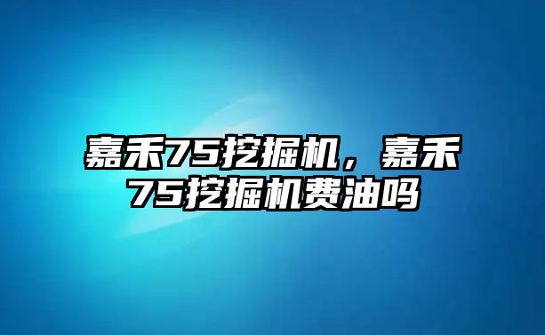 嘉禾75挖掘機(jī)，嘉禾75挖掘機(jī)費(fèi)油嗎