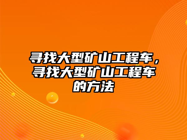 尋找大型礦山工程車，尋找大型礦山工程車的方法