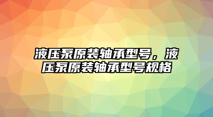 液壓泵原裝軸承型號，液壓泵原裝軸承型號規(guī)格