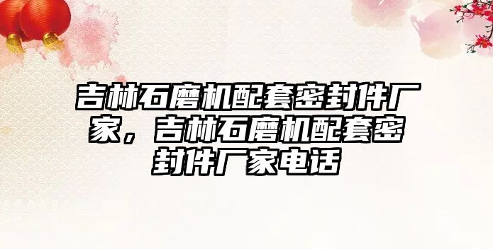 吉林石磨機配套密封件廠家，吉林石磨機配套密封件廠家電話