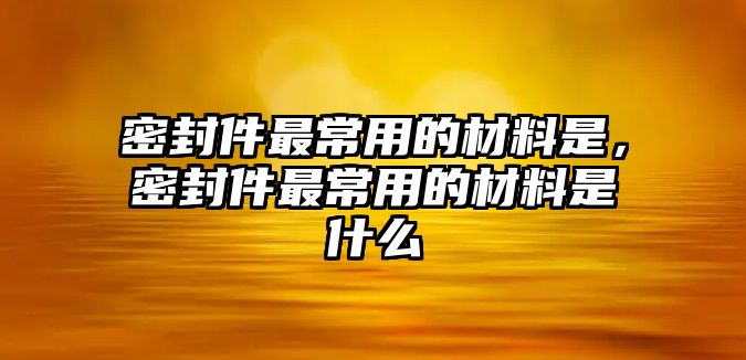 密封件最常用的材料是，密封件最常用的材料是什么