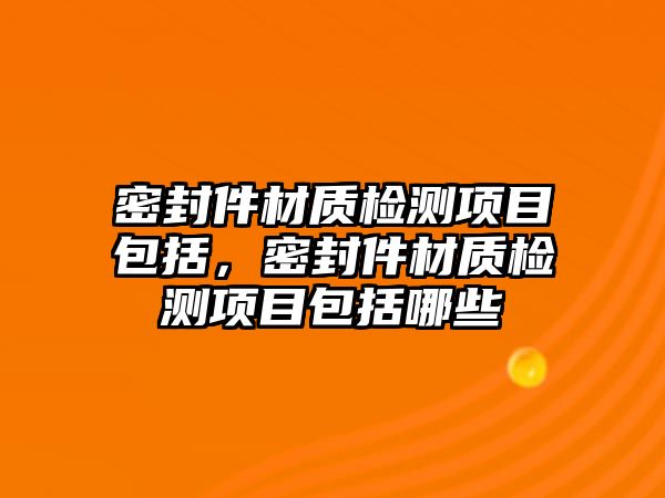 密封件材質(zhì)檢測項目包括，密封件材質(zhì)檢測項目包括哪些