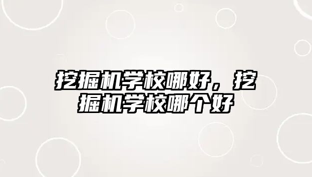 挖掘機(jī)學(xué)校哪好，挖掘機(jī)學(xué)校哪個(gè)好