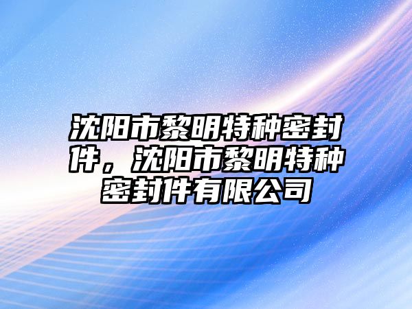 沈陽市黎明特種密封件，沈陽市黎明特種密封件有限公司