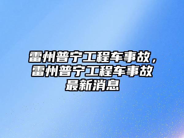 雷州普寧工程車事故，雷州普寧工程車事故最新消息