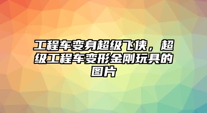 工程車變身超級(jí)飛俠，超級(jí)工程車變形金剛玩具的圖片