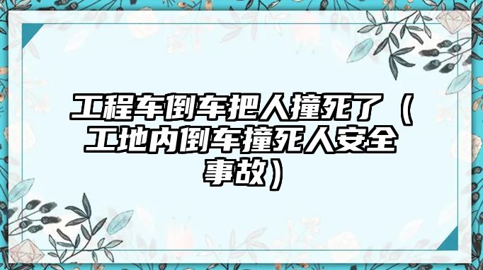 工程車倒車把人撞死了（工地內倒車撞死人安全事故）