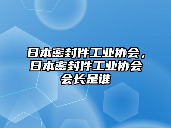 日本密封件工業(yè)協(xié)會，日本密封件工業(yè)協(xié)會會長是誰