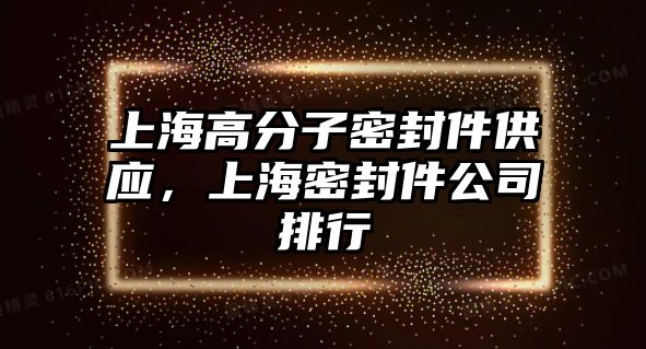 上海高分子密封件供應(yīng)，上海密封件公司排行