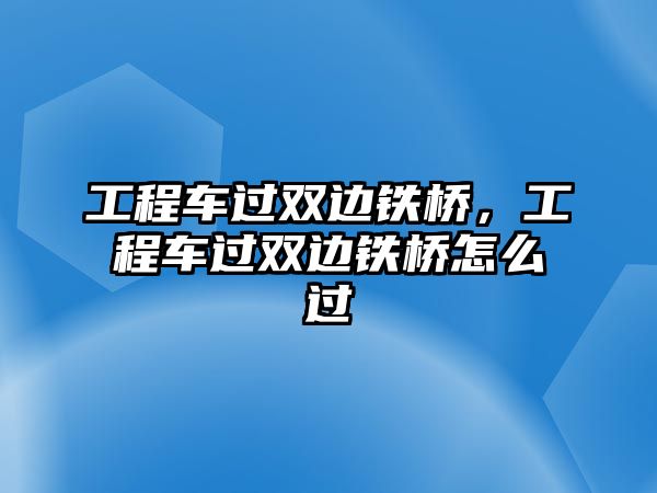 工程車過雙邊鐵橋，工程車過雙邊鐵橋怎么過