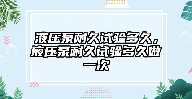 液壓泵耐久試驗(yàn)多久，液壓泵耐久試驗(yàn)多久做一次