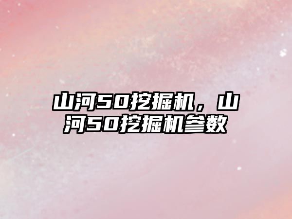 山河50挖掘機(jī)，山河50挖掘機(jī)參數(shù)