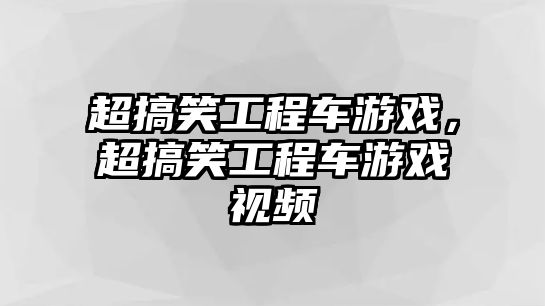 超搞笑工程車游戲，超搞笑工程車游戲視頻