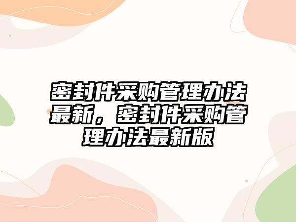 密封件采購管理辦法最新，密封件采購管理辦法最新版