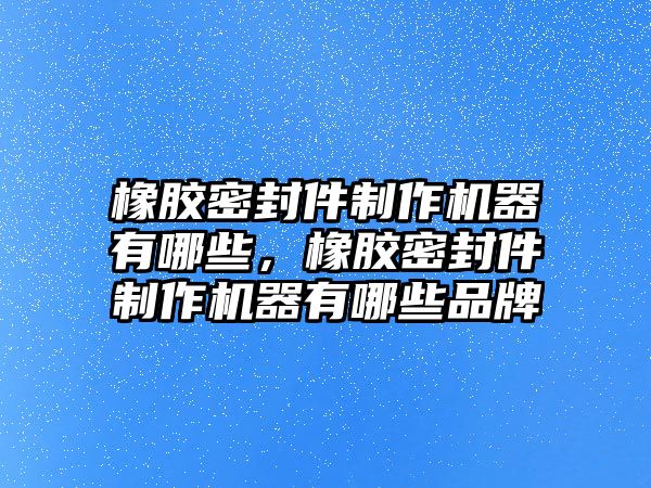 橡膠密封件制作機器有哪些，橡膠密封件制作機器有哪些品牌