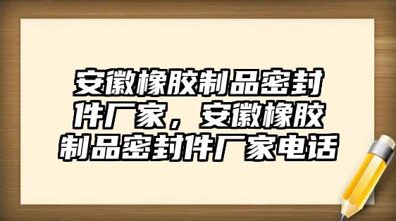 安徽橡膠制品密封件廠家，安徽橡膠制品密封件廠家電話(huà)