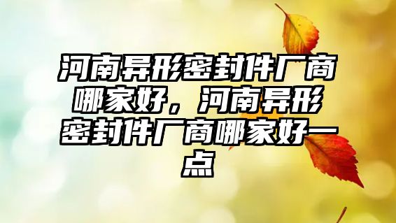 河南異形密封件廠商哪家好，河南異形密封件廠商哪家好一點