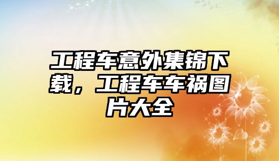 工程車意外集錦下載，工程車車禍圖片大全