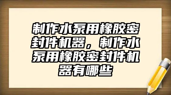 制作水泵用橡膠密封件機(jī)器，制作水泵用橡膠密封件機(jī)器有哪些