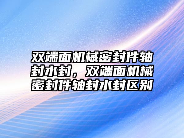 雙端面機械密封件軸封水封，雙端面機械密封件軸封水封區(qū)別