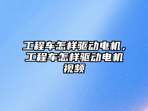 工程車怎樣驅動電機，工程車怎樣驅動電機視頻