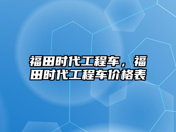 福田時代工程車，福田時代工程車價格表