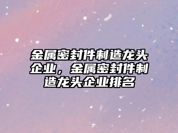 金屬密封件制造龍頭企業(yè)，金屬密封件制造龍頭企業(yè)排名