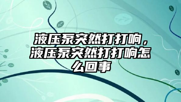 液壓泵突然打打響，液壓泵突然打打響怎么回事