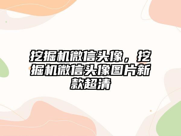 挖掘機微信頭像，挖掘機微信頭像圖片新款超清