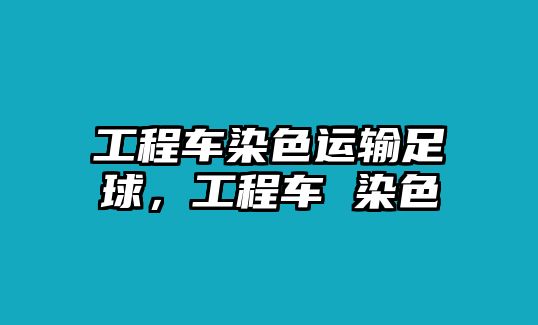 工程車染色運(yùn)輸足球，工程車 染色