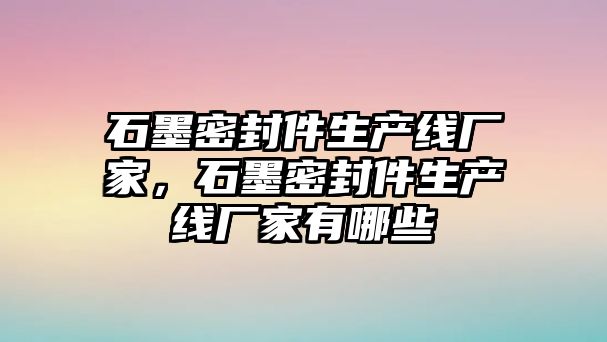 石墨密封件生產線廠家，石墨密封件生產線廠家有哪些