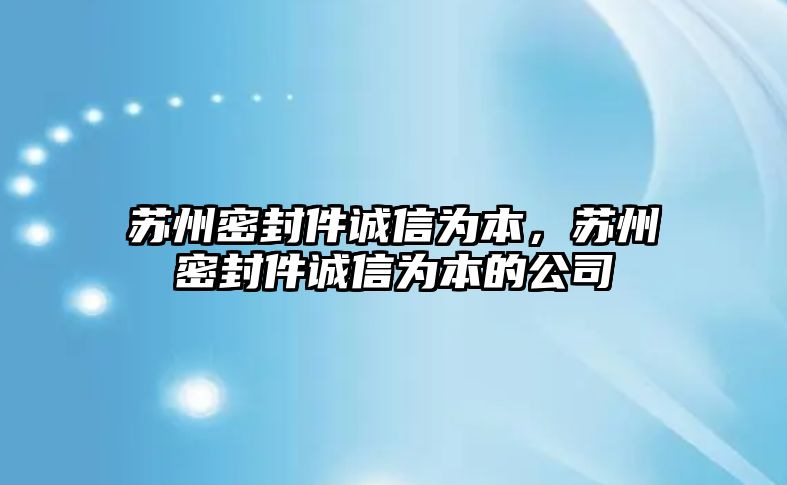 蘇州密封件誠信為本，蘇州密封件誠信為本的公司