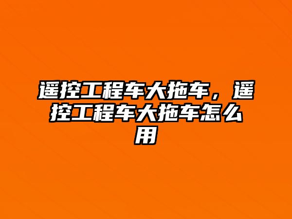 遙控工程車大拖車，遙控工程車大拖車怎么用