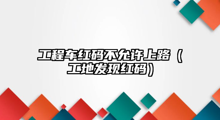 工程車紅碼不允許上路（工地發(fā)現(xiàn)紅碼）