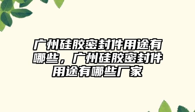 廣州硅膠密封件用途有哪些，廣州硅膠密封件用途有哪些廠家