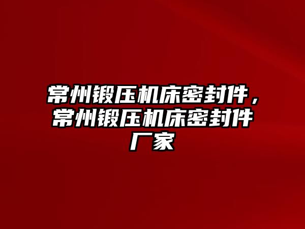 常州鍛壓機床密封件，常州鍛壓機床密封件廠家