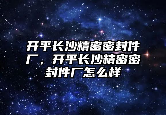 開平長沙精密密封件廠，開平長沙精密密封件廠怎么樣