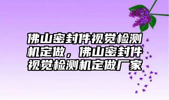 佛山密封件視覺(jué)檢測(cè)機(jī)定做，佛山密封件視覺(jué)檢測(cè)機(jī)定做廠家