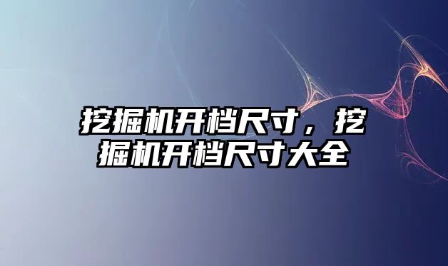 挖掘機開檔尺寸，挖掘機開檔尺寸大全