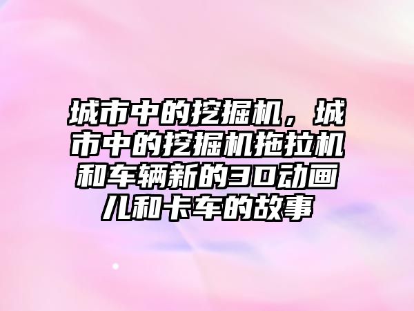 城市中的挖掘機(jī)，城市中的挖掘機(jī)拖拉機(jī)和車輛新的3D動(dòng)畫兒和卡車的故事