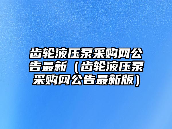 齒輪液壓泵采購網(wǎng)公告最新（齒輪液壓泵采購網(wǎng)公告最新版）