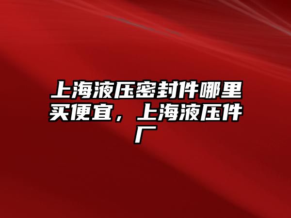 上海液壓密封件哪里買便宜，上海液壓件廠