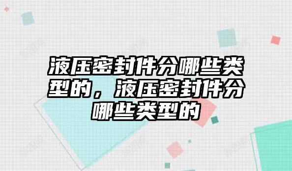 液壓密封件分哪些類型的，液壓密封件分哪些類型的