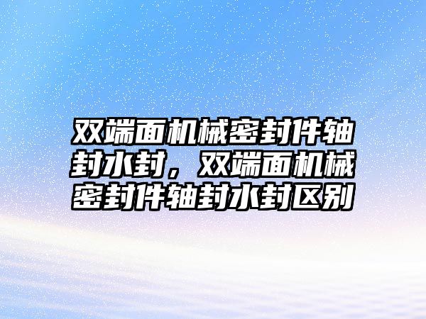 雙端面機械密封件軸封水封，雙端面機械密封件軸封水封區(qū)別