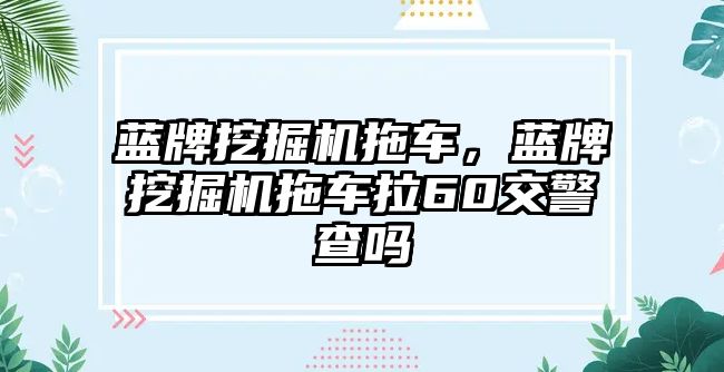 藍(lán)牌挖掘機(jī)拖車，藍(lán)牌挖掘機(jī)拖車?yán)?0交警查嗎