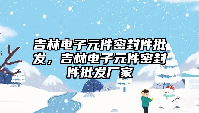 吉林電子元件密封件批發(fā)，吉林電子元件密封件批發(fā)廠家