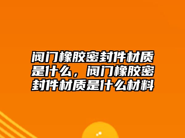 閥門橡膠密封件材質(zhì)是什么，閥門橡膠密封件材質(zhì)是什么材料