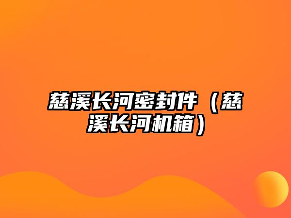 慈溪長(zhǎng)河密封件（慈溪長(zhǎng)河機(jī)箱）