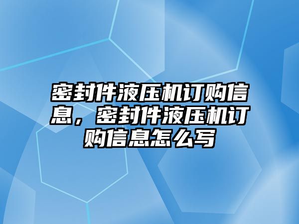 密封件液壓機訂購信息，密封件液壓機訂購信息怎么寫