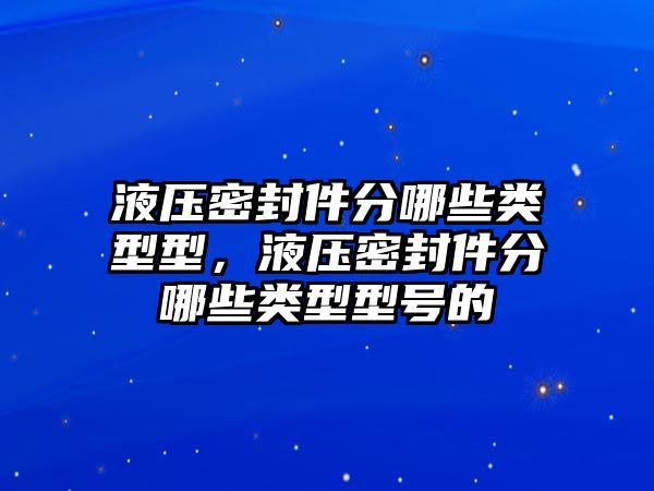 液壓密封件分哪些類型型，液壓密封件分哪些類型型號的